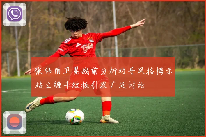 张伟丽卫冕战前分析对手风格揭示站立缠斗短板引发广泛讨论