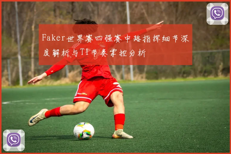 Faker世界赛四强赛中路指挥细节深度解析与T1节奏掌控分析