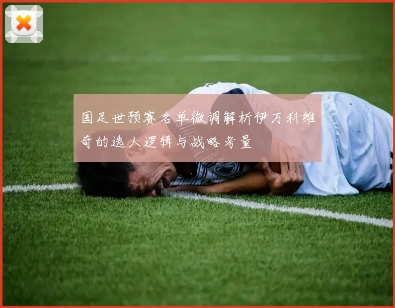 国足世预赛名单微调解析伊万科维奇的选人逻辑与战略考量