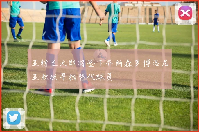 亚特兰大即将签下乔纳森罗博洛尼亚积极寻找替代球员