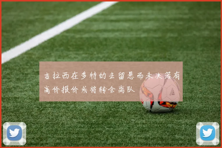 吉拉西在多特的去留悬而未决若有高价报价或将转会离队