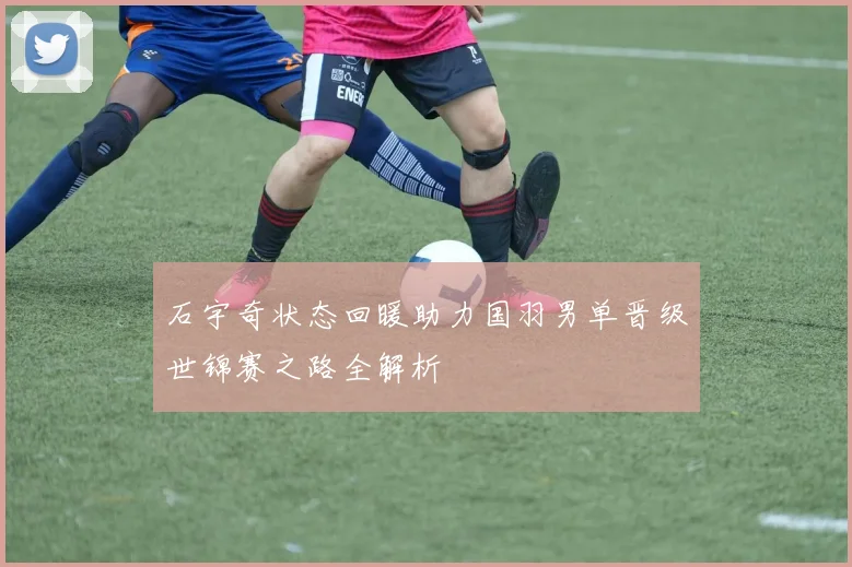 石宇奇状态回暖助力国羽男单晋级世锦赛之路全解析