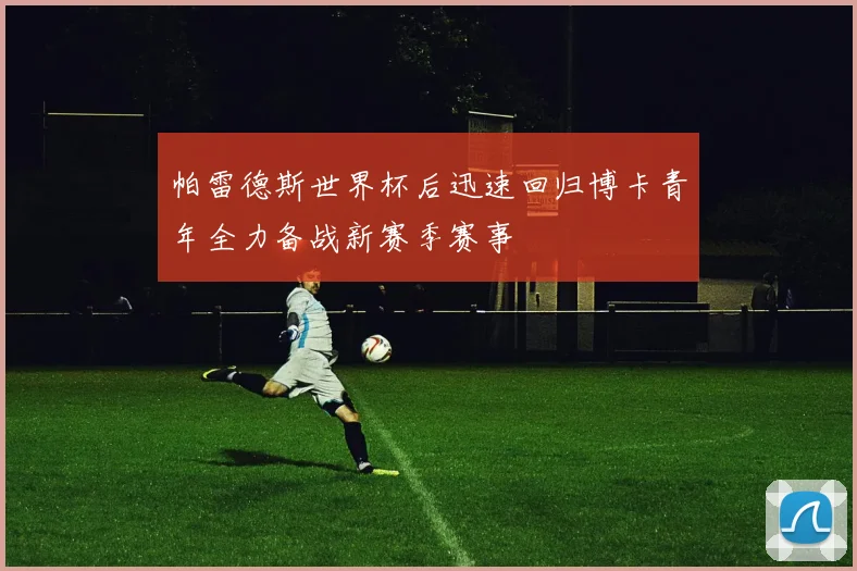 帕雷德斯世界杯后迅速回归博卡青年全力备战新赛季赛事