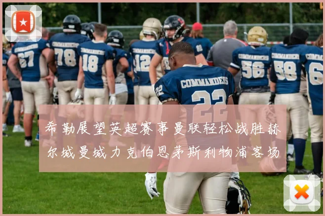 希勒展望英超赛事曼联轻松战胜赫尔城曼城力克伯恩茅斯利物浦客场与纽卡握手言和